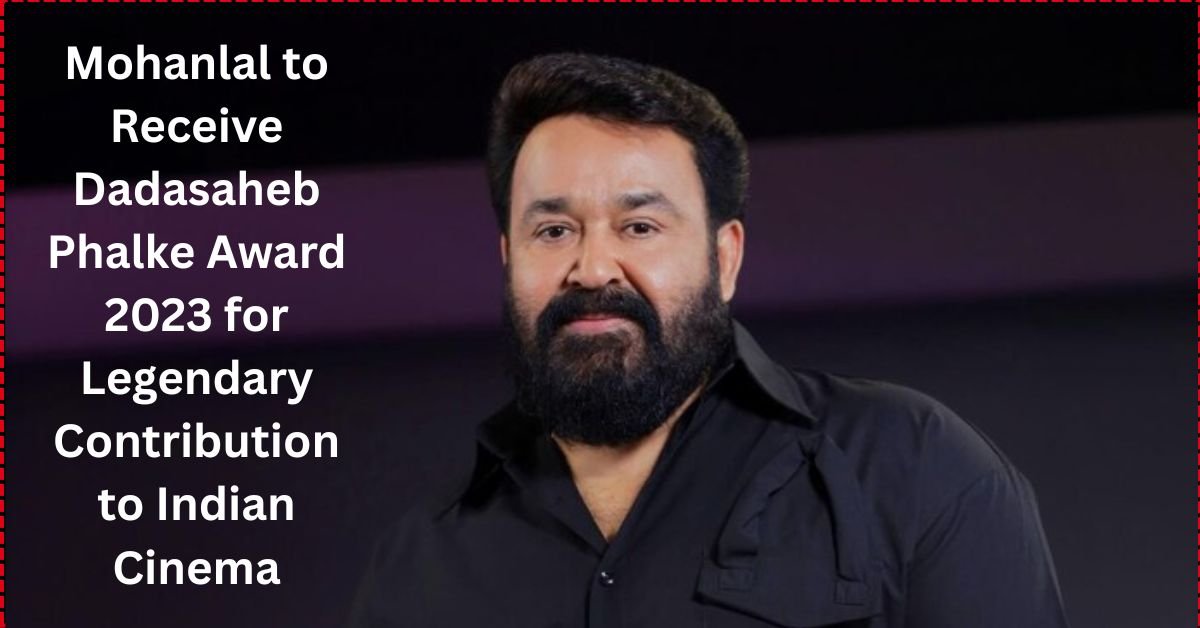 Mohanlal to Receive Dadasaheb Phalke Award 2023 at 71st National Film Awards